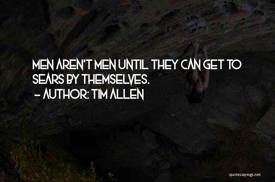 Tim Allen Quotes: Men Aren't Men Until They Can Get To Sears By Themselves.