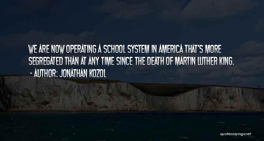 Jonathan Kozol Quotes: We Are Now Operating A School System In America That's More Segregated Than At Any Time Since The Death Of
