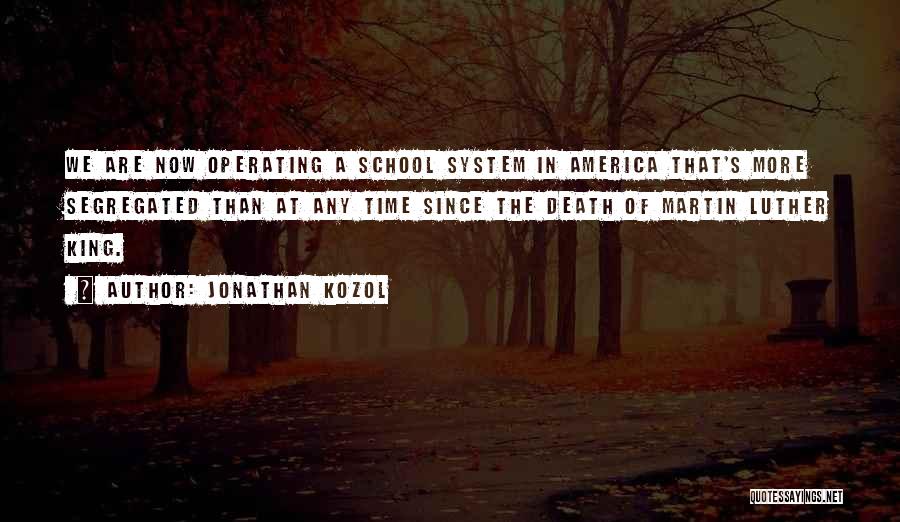 Jonathan Kozol Quotes: We Are Now Operating A School System In America That's More Segregated Than At Any Time Since The Death Of
