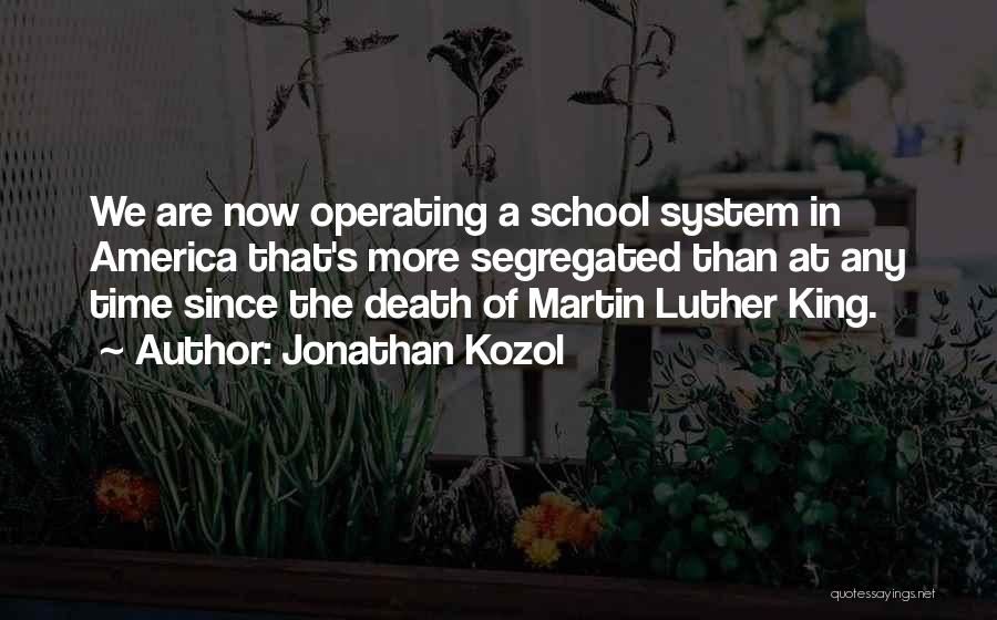 Jonathan Kozol Quotes: We Are Now Operating A School System In America That's More Segregated Than At Any Time Since The Death Of