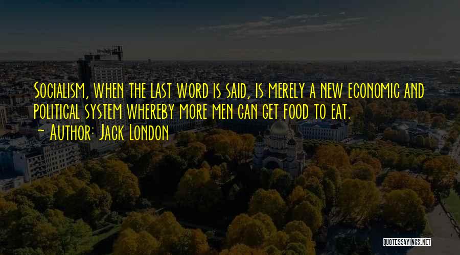 Jack London Quotes: Socialism, When The Last Word Is Said, Is Merely A New Economic And Political System Whereby More Men Can Get