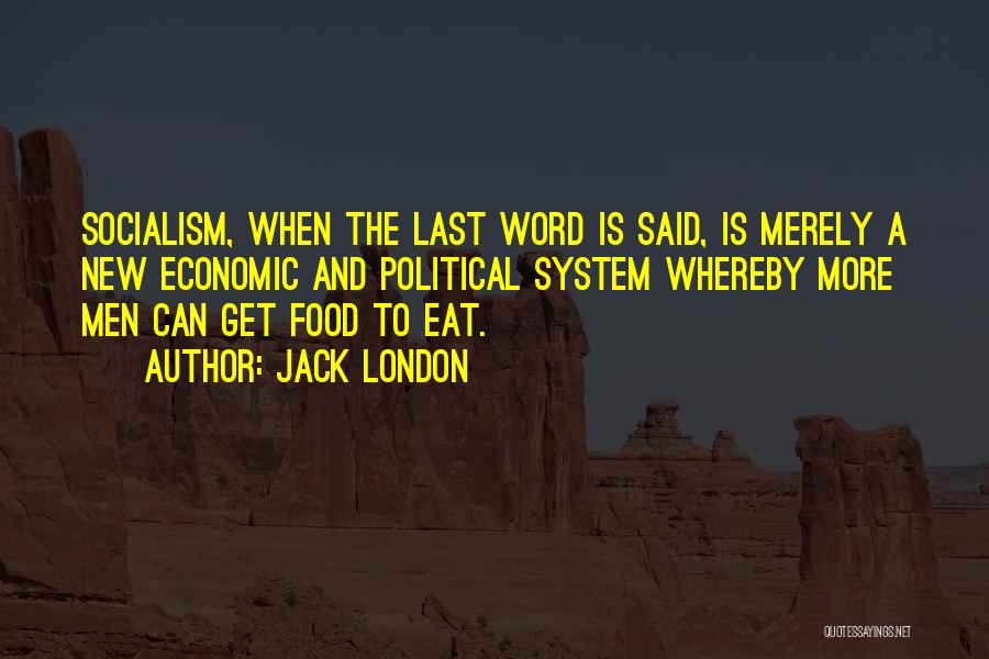 Jack London Quotes: Socialism, When The Last Word Is Said, Is Merely A New Economic And Political System Whereby More Men Can Get