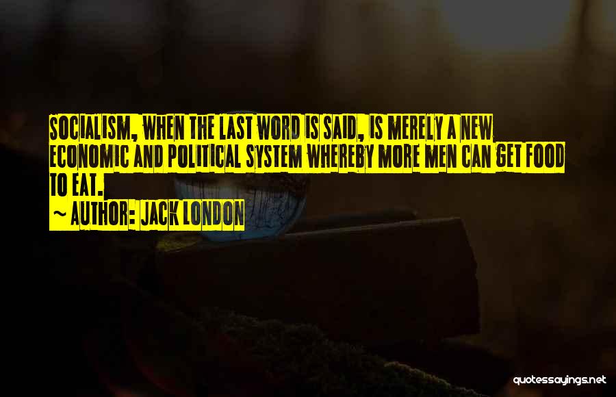 Jack London Quotes: Socialism, When The Last Word Is Said, Is Merely A New Economic And Political System Whereby More Men Can Get