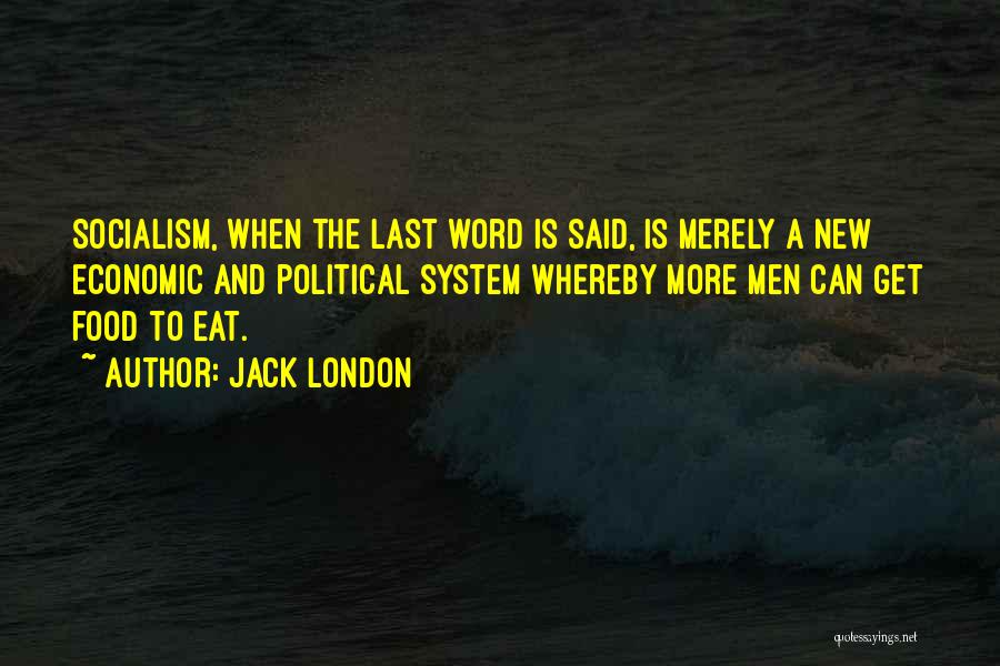 Jack London Quotes: Socialism, When The Last Word Is Said, Is Merely A New Economic And Political System Whereby More Men Can Get