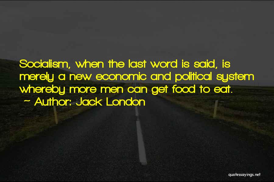 Jack London Quotes: Socialism, When The Last Word Is Said, Is Merely A New Economic And Political System Whereby More Men Can Get