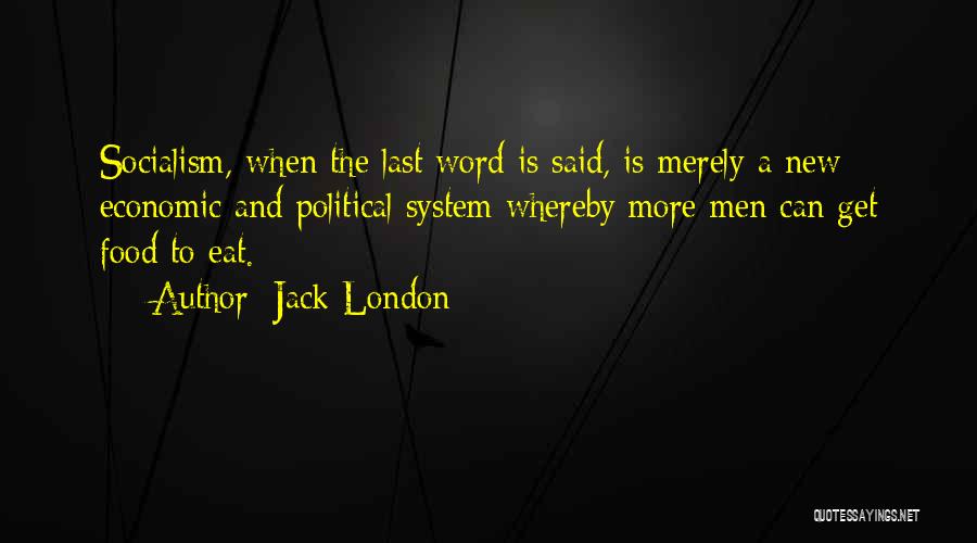 Jack London Quotes: Socialism, When The Last Word Is Said, Is Merely A New Economic And Political System Whereby More Men Can Get