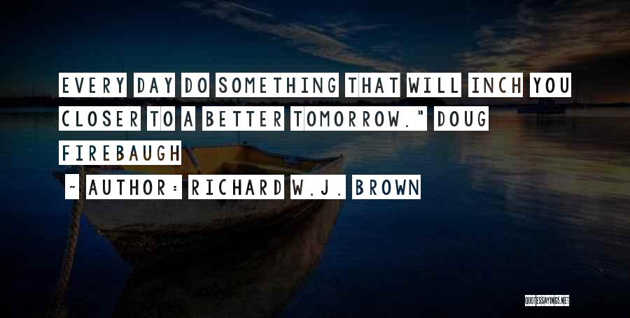 Richard W.J. Brown Quotes: Every Day Do Something That Will Inch You Closer To A Better Tomorrow. Doug Firebaugh