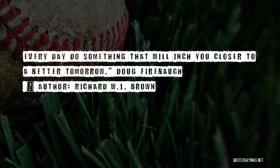 Richard W.J. Brown Quotes: Every Day Do Something That Will Inch You Closer To A Better Tomorrow. Doug Firebaugh