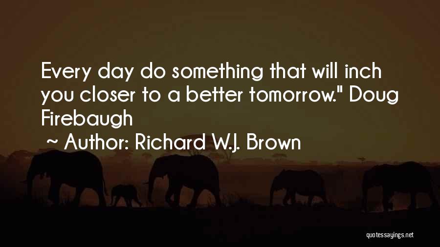 Richard W.J. Brown Quotes: Every Day Do Something That Will Inch You Closer To A Better Tomorrow. Doug Firebaugh