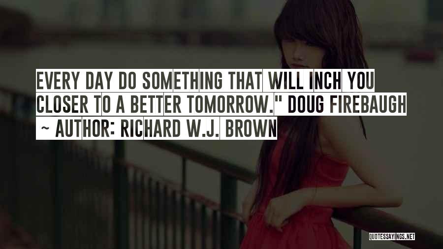 Richard W.J. Brown Quotes: Every Day Do Something That Will Inch You Closer To A Better Tomorrow. Doug Firebaugh