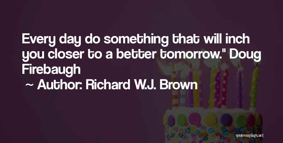 Richard W.J. Brown Quotes: Every Day Do Something That Will Inch You Closer To A Better Tomorrow. Doug Firebaugh