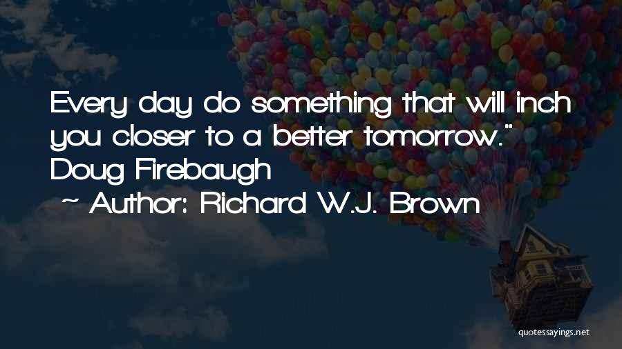 Richard W.J. Brown Quotes: Every Day Do Something That Will Inch You Closer To A Better Tomorrow. Doug Firebaugh