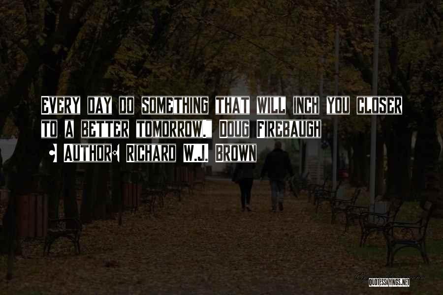 Richard W.J. Brown Quotes: Every Day Do Something That Will Inch You Closer To A Better Tomorrow. Doug Firebaugh