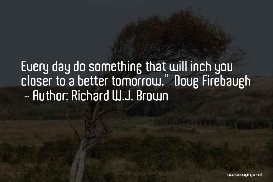 Richard W.J. Brown Quotes: Every Day Do Something That Will Inch You Closer To A Better Tomorrow. Doug Firebaugh