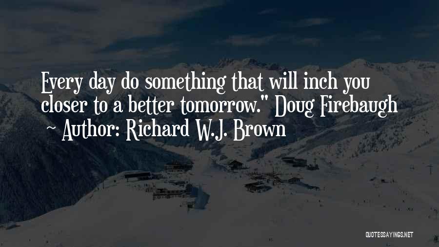 Richard W.J. Brown Quotes: Every Day Do Something That Will Inch You Closer To A Better Tomorrow. Doug Firebaugh