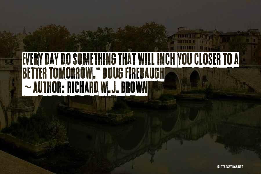 Richard W.J. Brown Quotes: Every Day Do Something That Will Inch You Closer To A Better Tomorrow. Doug Firebaugh