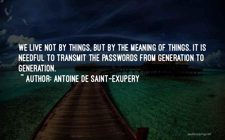 Antoine De Saint-Exupery Quotes: We Live Not By Things, But By The Meaning Of Things. It Is Needful To Transmit The Passwords From Generation