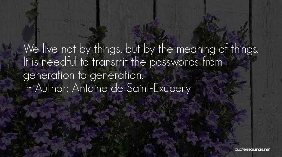 Antoine De Saint-Exupery Quotes: We Live Not By Things, But By The Meaning Of Things. It Is Needful To Transmit The Passwords From Generation