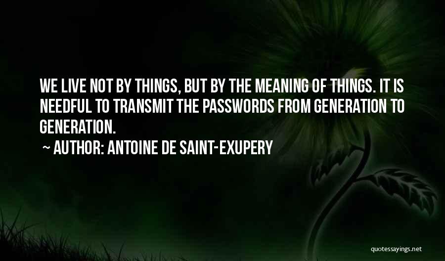 Antoine De Saint-Exupery Quotes: We Live Not By Things, But By The Meaning Of Things. It Is Needful To Transmit The Passwords From Generation