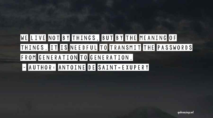 Antoine De Saint-Exupery Quotes: We Live Not By Things, But By The Meaning Of Things. It Is Needful To Transmit The Passwords From Generation