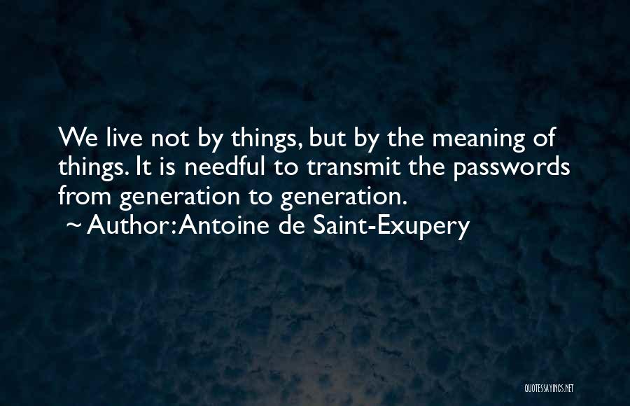 Antoine De Saint-Exupery Quotes: We Live Not By Things, But By The Meaning Of Things. It Is Needful To Transmit The Passwords From Generation