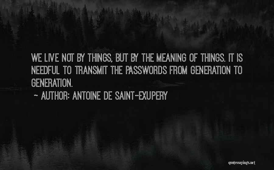 Antoine De Saint-Exupery Quotes: We Live Not By Things, But By The Meaning Of Things. It Is Needful To Transmit The Passwords From Generation