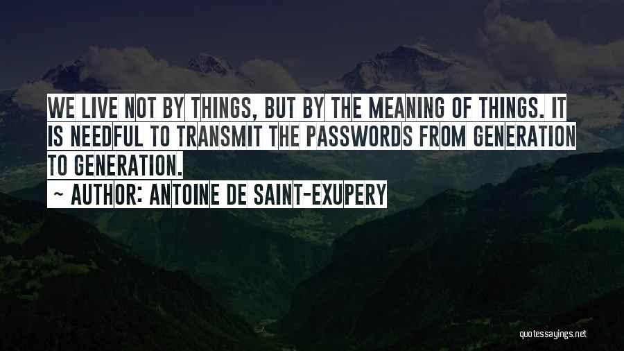 Antoine De Saint-Exupery Quotes: We Live Not By Things, But By The Meaning Of Things. It Is Needful To Transmit The Passwords From Generation