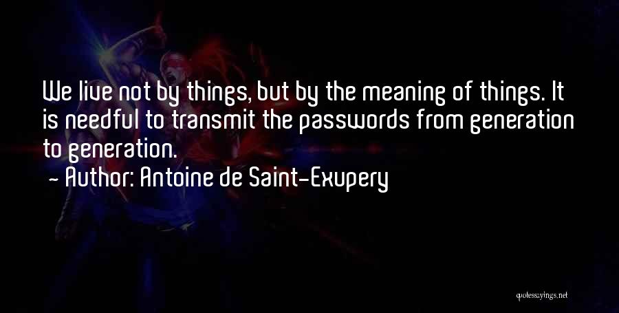 Antoine De Saint-Exupery Quotes: We Live Not By Things, But By The Meaning Of Things. It Is Needful To Transmit The Passwords From Generation