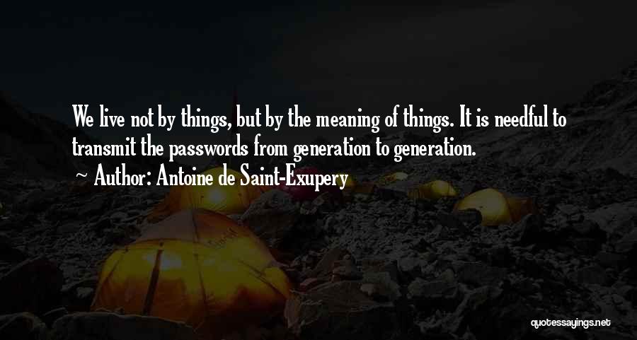 Antoine De Saint-Exupery Quotes: We Live Not By Things, But By The Meaning Of Things. It Is Needful To Transmit The Passwords From Generation