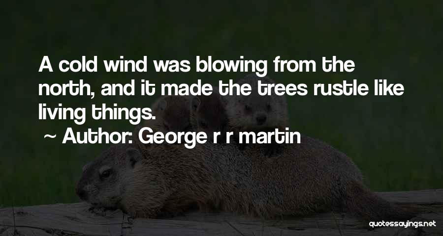 George R R Martin Quotes: A Cold Wind Was Blowing From The North, And It Made The Trees Rustle Like Living Things.