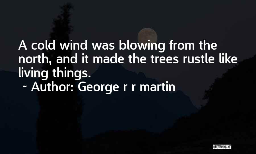 George R R Martin Quotes: A Cold Wind Was Blowing From The North, And It Made The Trees Rustle Like Living Things.