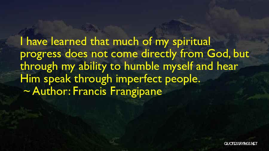 Francis Frangipane Quotes: I Have Learned That Much Of My Spiritual Progress Does Not Come Directly From God, But Through My Ability To