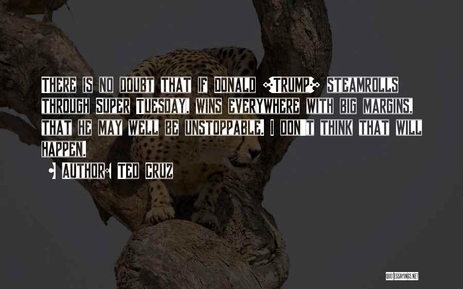 Ted Cruz Quotes: There Is No Doubt That If Donald [trump] Steamrolls Through Super Tuesday, Wins Everywhere With Big Margins, That He May