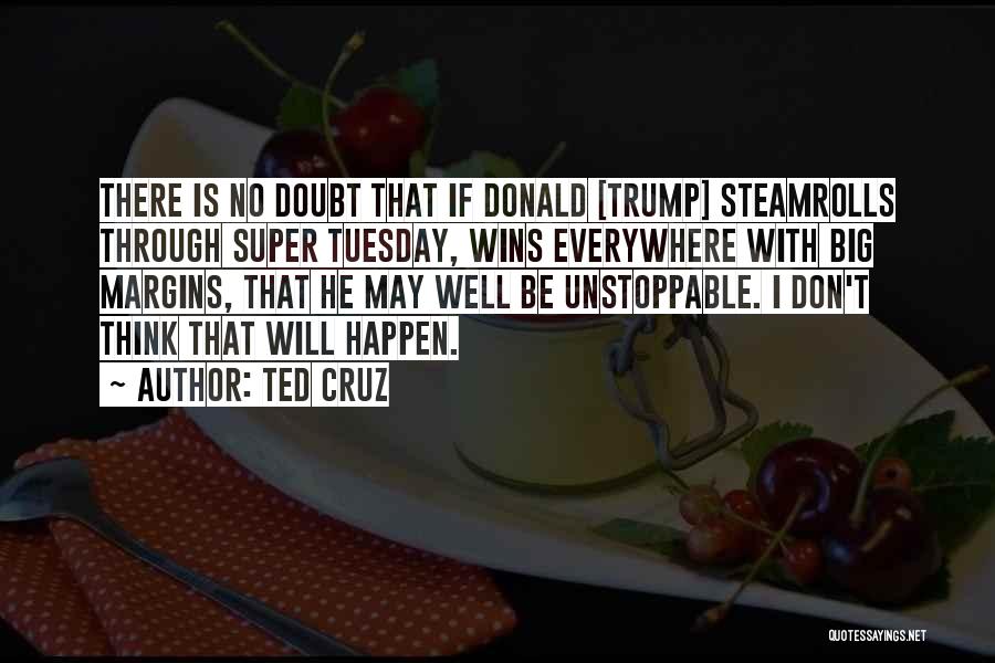 Ted Cruz Quotes: There Is No Doubt That If Donald [trump] Steamrolls Through Super Tuesday, Wins Everywhere With Big Margins, That He May