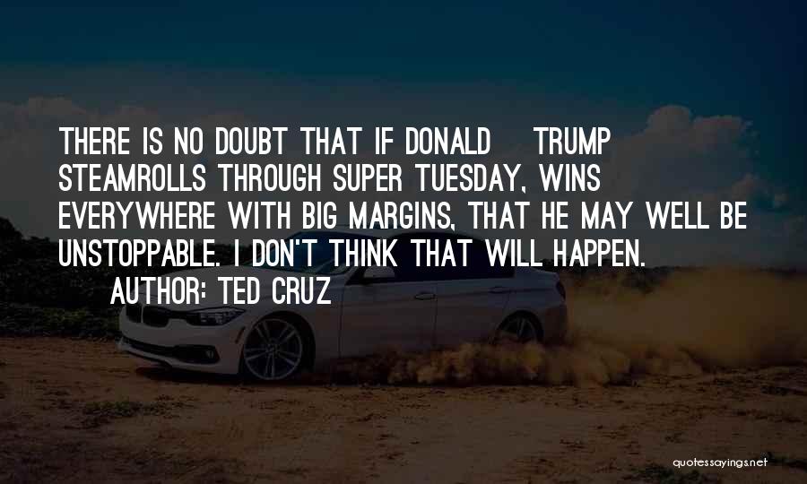 Ted Cruz Quotes: There Is No Doubt That If Donald [trump] Steamrolls Through Super Tuesday, Wins Everywhere With Big Margins, That He May