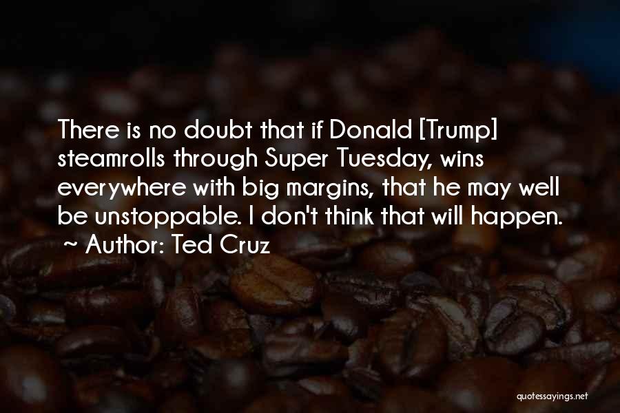 Ted Cruz Quotes: There Is No Doubt That If Donald [trump] Steamrolls Through Super Tuesday, Wins Everywhere With Big Margins, That He May