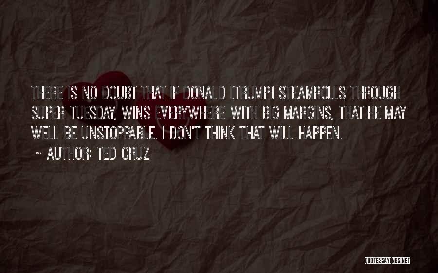 Ted Cruz Quotes: There Is No Doubt That If Donald [trump] Steamrolls Through Super Tuesday, Wins Everywhere With Big Margins, That He May