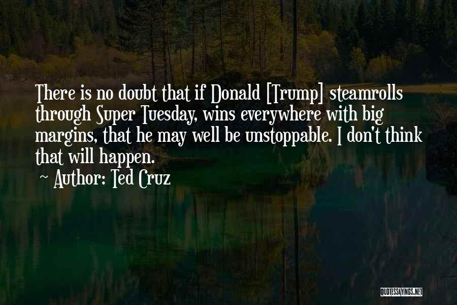 Ted Cruz Quotes: There Is No Doubt That If Donald [trump] Steamrolls Through Super Tuesday, Wins Everywhere With Big Margins, That He May