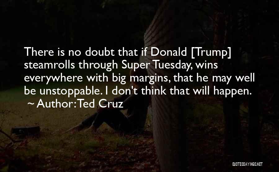 Ted Cruz Quotes: There Is No Doubt That If Donald [trump] Steamrolls Through Super Tuesday, Wins Everywhere With Big Margins, That He May