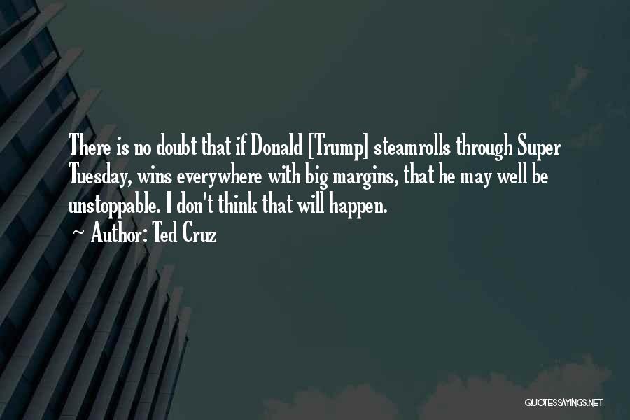 Ted Cruz Quotes: There Is No Doubt That If Donald [trump] Steamrolls Through Super Tuesday, Wins Everywhere With Big Margins, That He May