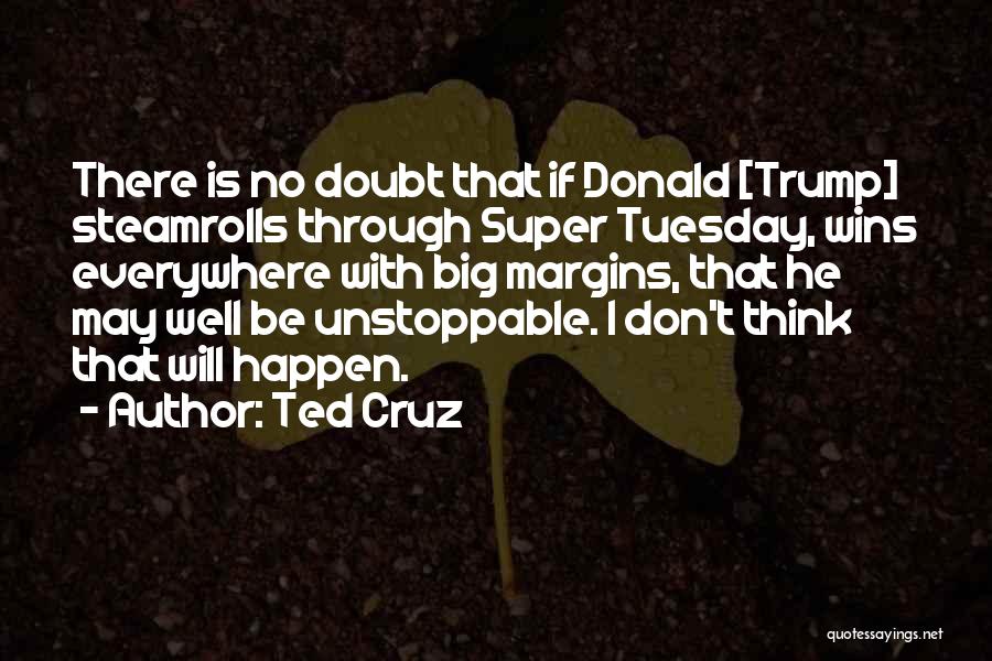 Ted Cruz Quotes: There Is No Doubt That If Donald [trump] Steamrolls Through Super Tuesday, Wins Everywhere With Big Margins, That He May