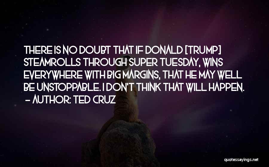 Ted Cruz Quotes: There Is No Doubt That If Donald [trump] Steamrolls Through Super Tuesday, Wins Everywhere With Big Margins, That He May