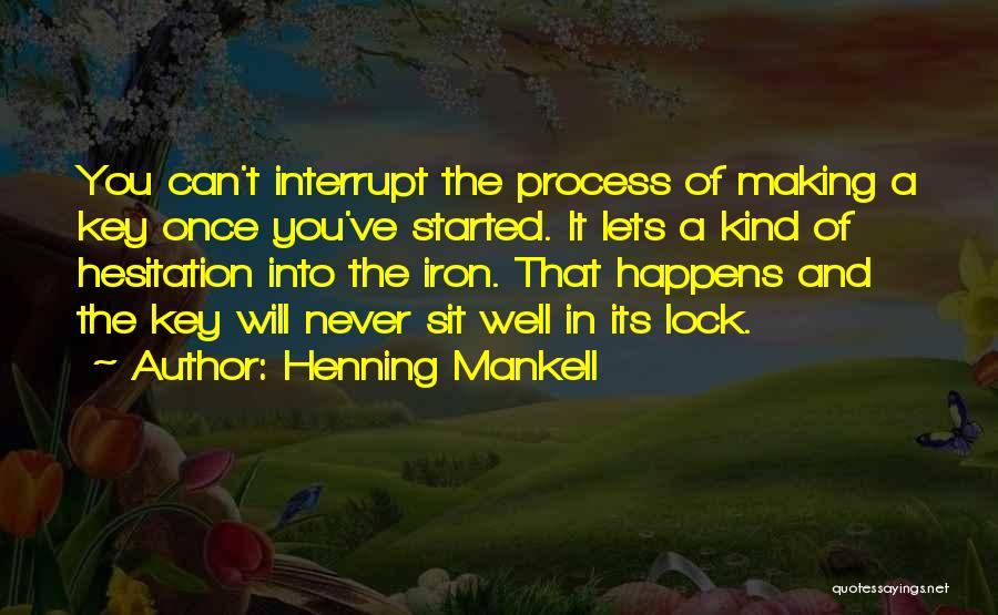 Henning Mankell Quotes: You Can't Interrupt The Process Of Making A Key Once You've Started. It Lets A Kind Of Hesitation Into The