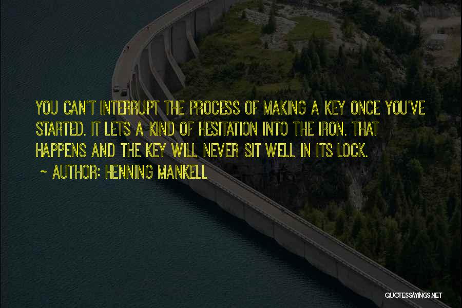 Henning Mankell Quotes: You Can't Interrupt The Process Of Making A Key Once You've Started. It Lets A Kind Of Hesitation Into The