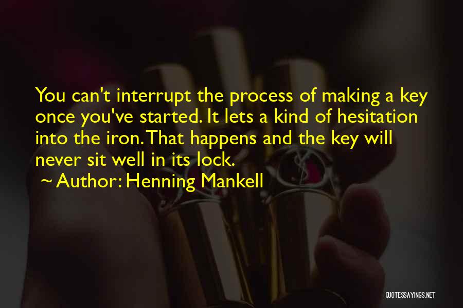 Henning Mankell Quotes: You Can't Interrupt The Process Of Making A Key Once You've Started. It Lets A Kind Of Hesitation Into The