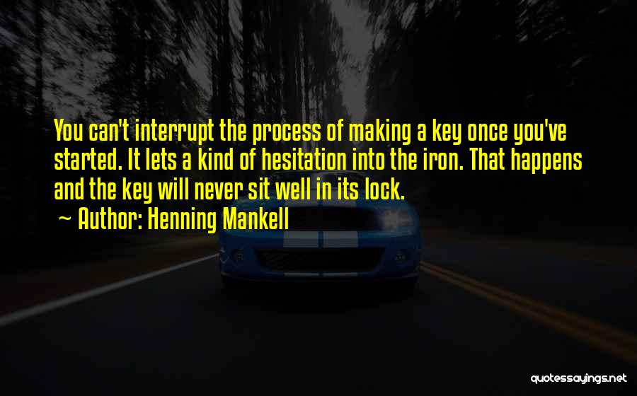 Henning Mankell Quotes: You Can't Interrupt The Process Of Making A Key Once You've Started. It Lets A Kind Of Hesitation Into The