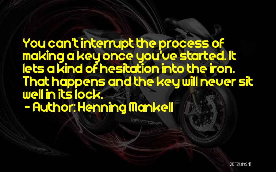 Henning Mankell Quotes: You Can't Interrupt The Process Of Making A Key Once You've Started. It Lets A Kind Of Hesitation Into The