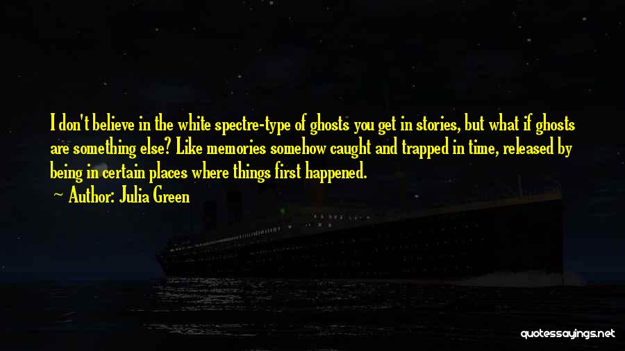 Julia Green Quotes: I Don't Believe In The White Spectre-type Of Ghosts You Get In Stories, But What If Ghosts Are Something Else?