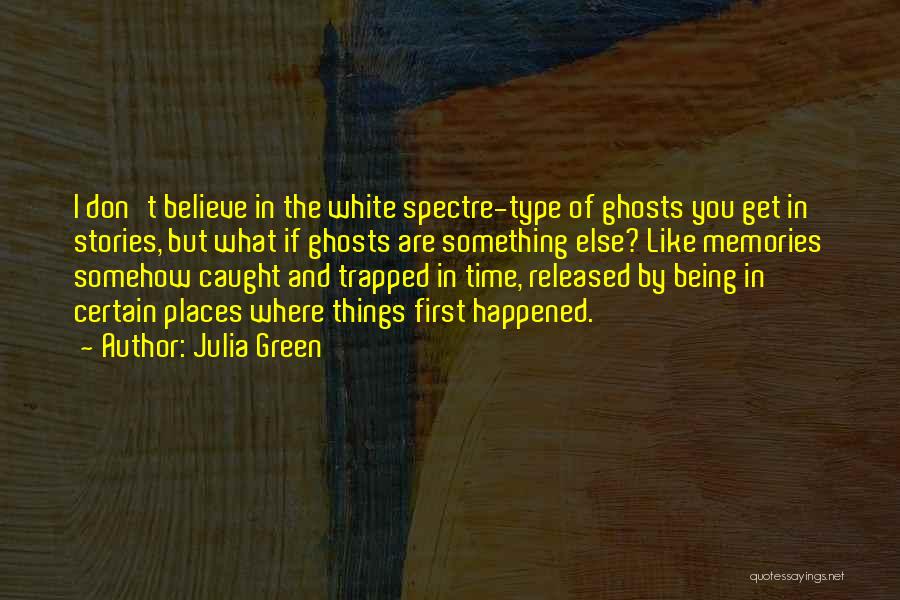 Julia Green Quotes: I Don't Believe In The White Spectre-type Of Ghosts You Get In Stories, But What If Ghosts Are Something Else?