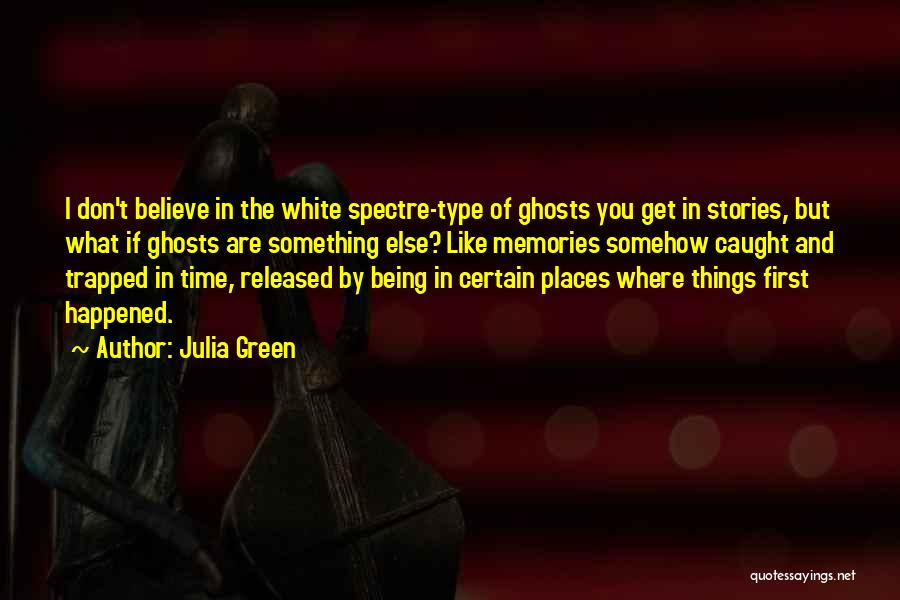 Julia Green Quotes: I Don't Believe In The White Spectre-type Of Ghosts You Get In Stories, But What If Ghosts Are Something Else?